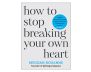 How to Stop Breaking Your Own Heart